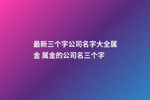 最新三个字公司名字大全属金 属金的公司名三个字-第1张-公司起名-玄机派
